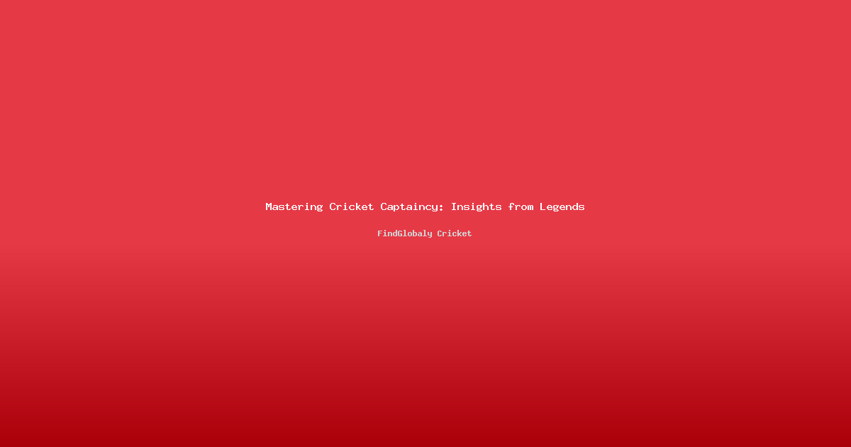 Mastering Cricket Captaincy: Insights from Legends