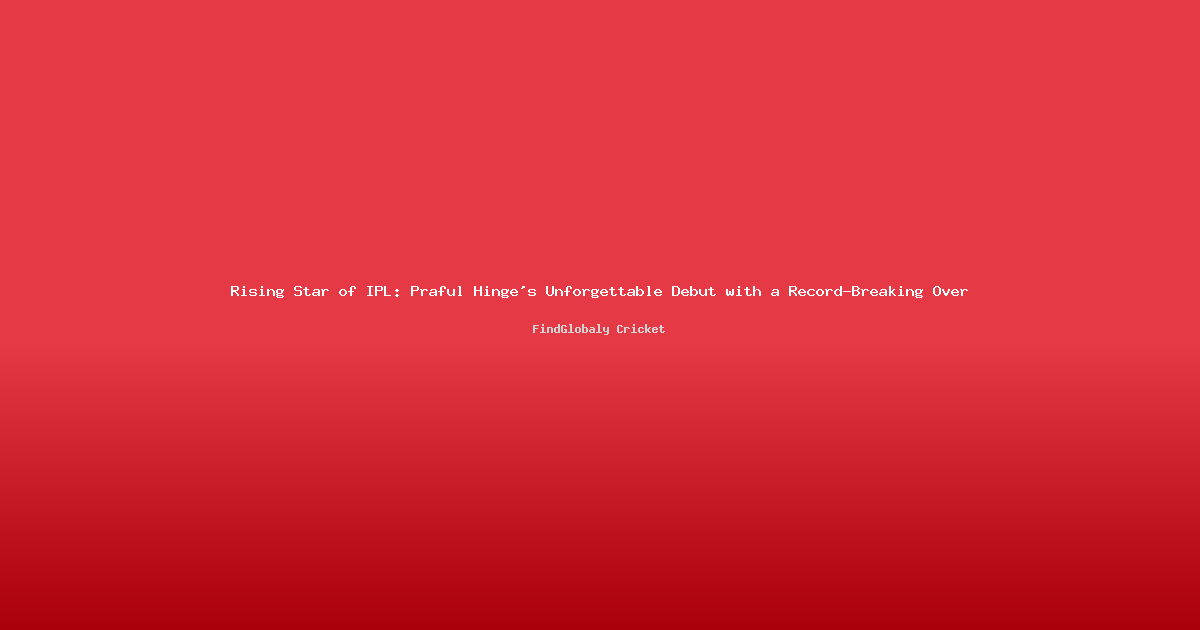 Rising Star of IPL: Praful Hinge's Unforgettable Debut with a Record-Breaking Over