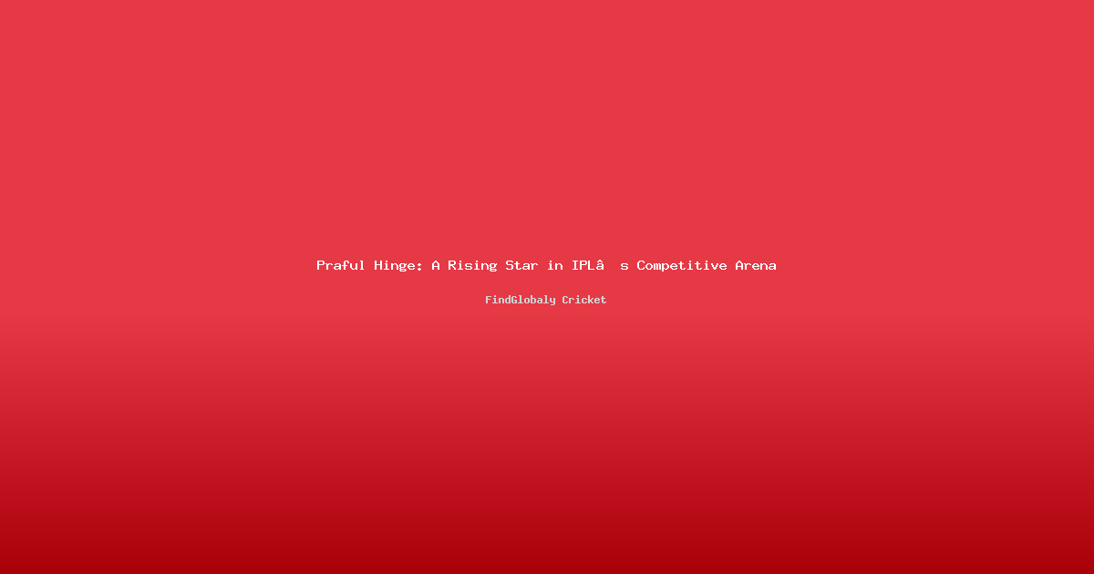 Praful Hinge: A Rising Star in IPL’s Competitive Arena