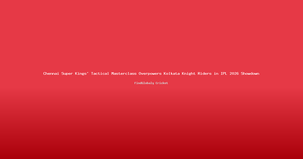 Chennai Super Kings' Tactical Masterclass Overpowers Kolkata Knight Riders in IPL 2026 Showdown