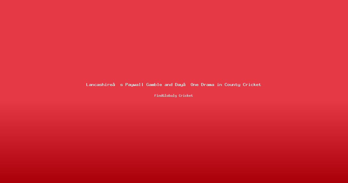 Lancashire’s Paywall Gamble and Day‑One Drama in County Cricket