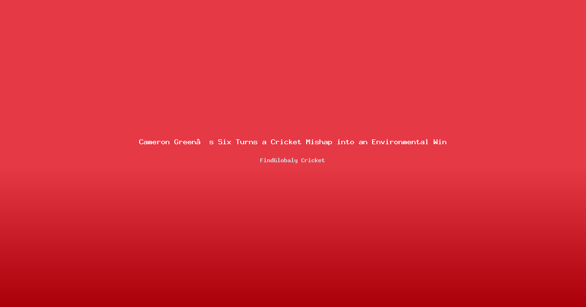 Cameron Green’s Six Turns a Cricket Mishap into an Environmental Win