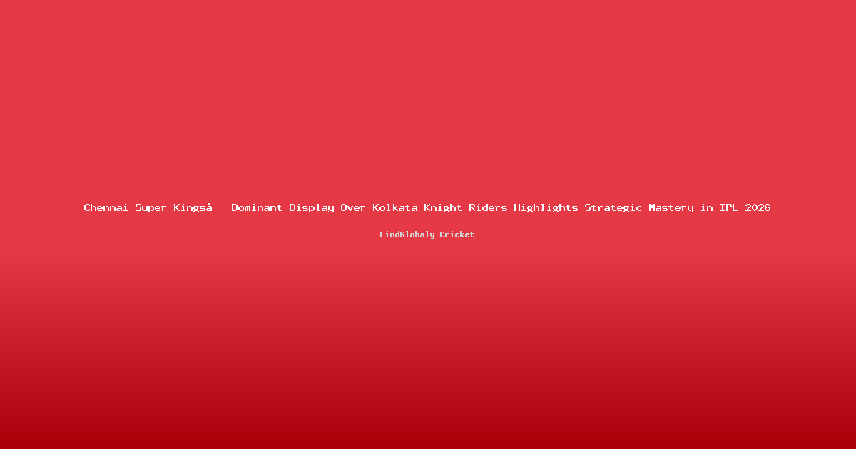 Chennai Super Kings’ Dominant Display Over Kolkata Knight Riders Highlights Strategic Mastery in IPL 2026